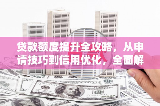 山南贷款额度提升全攻略，从申请技巧到信用优化，全面解析