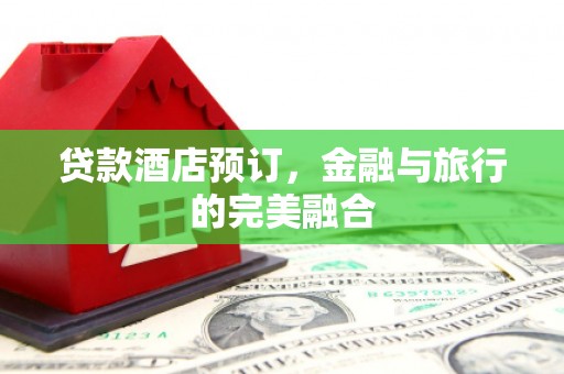 山南贷款酒店预订，金融与旅行的完美融合