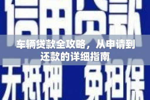 山南车辆贷款全攻略，从申请到还款的详细指南