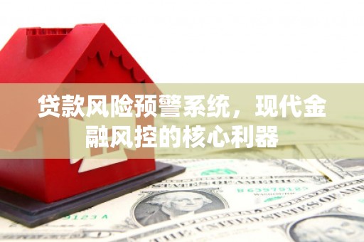 山南贷款风险预警系统，现代金融风控的核心利器