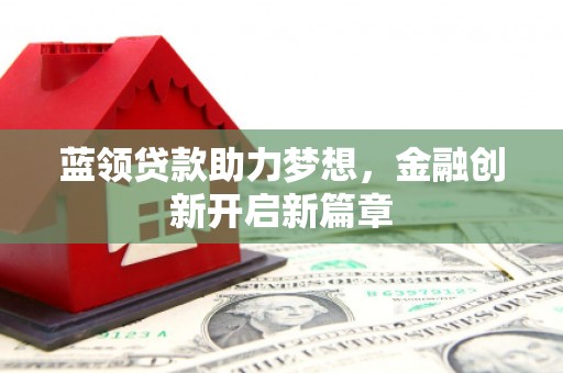 山南蓝领贷款助力梦想，金融创新开启新篇章