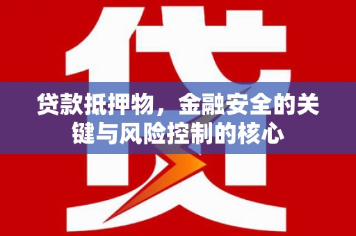 山南贷款抵押物，金融安全的关键与风险控制的核心