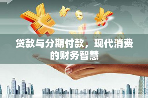 山南贷款与分期付款，现代消费的财务智慧