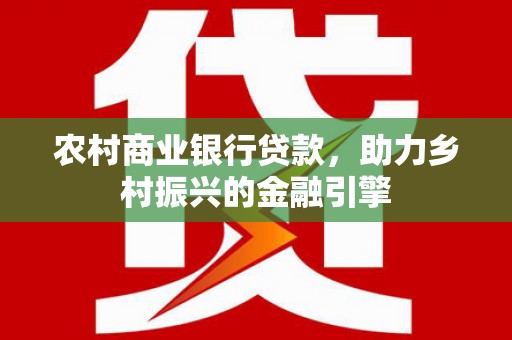 山南农村商业银行贷款，助力乡村振兴的金融引擎