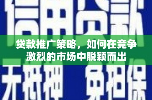 山南贷款推广策略，如何在竞争激烈的市场中脱颖而出