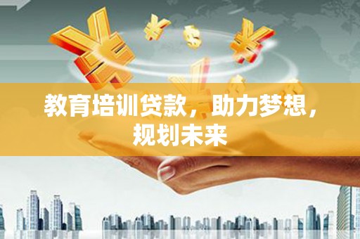山南教育培训贷款，助力梦想，规划未来