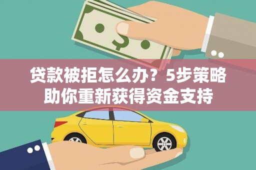 山南贷款被拒怎么办？5步策略助你重新获得资金支持
