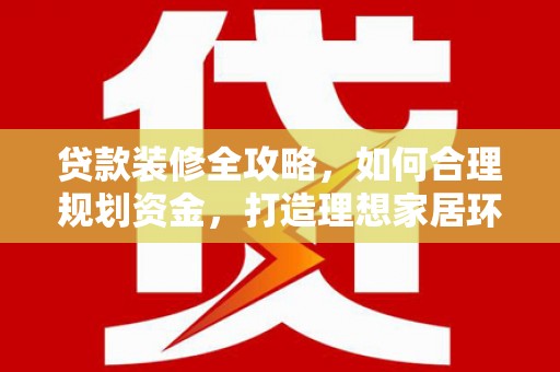 山南贷款装修全攻略，如何合理规划资金，打造理想家居环境