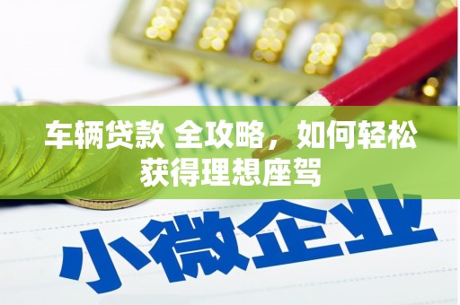 山南车辆贷款 全攻略，如何轻松获得理想座驾