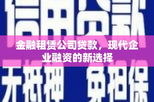 山南金融租赁公司贷款，现代企业融资的新选择