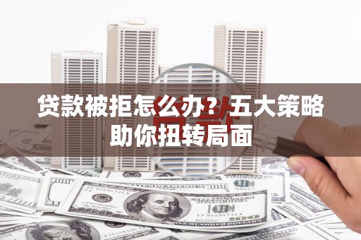 山南贷款被拒怎么办？五大策略助你扭转局面