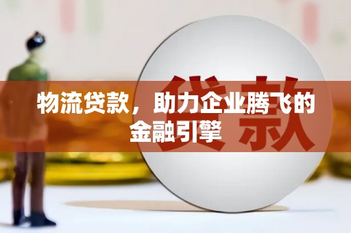 山南物流贷款，助力企业腾飞的金融引擎