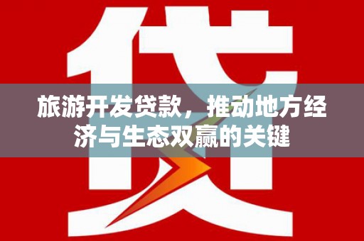 山南旅游开发贷款，推动地方经济与生态双赢的关键
