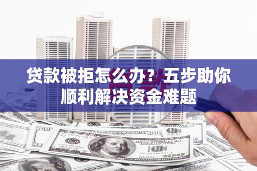山南贷款被拒怎么办？五步助你顺利解决资金难题