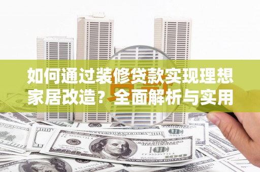 山南如何通过装修贷款实现理想家居改造？全面解析与实用指南