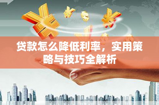 山南贷款怎么降低利率，实用策略与技巧全解析