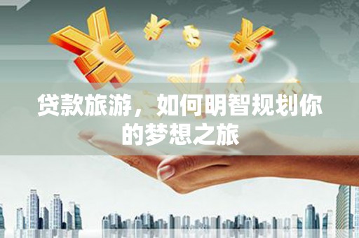 山南贷款旅游，如何明智规划你的梦想之旅