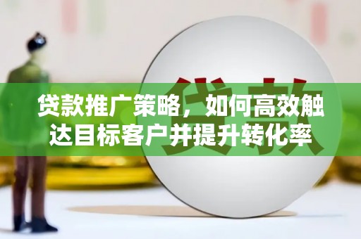 山南贷款推广策略，如何高效触达目标客户并提升转化率