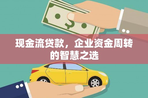 山南现金流贷款，企业资金周转的智慧之选