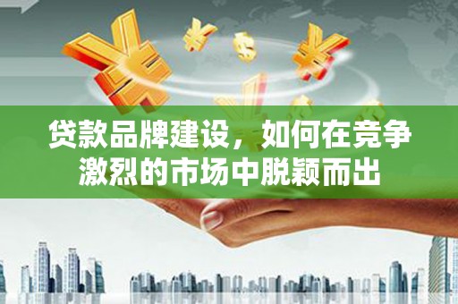 山南贷款品牌建设，如何在竞争激烈的市场中脱颖而出