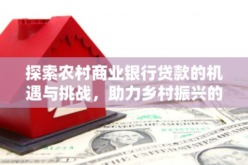 山南探索农村商业银行贷款的机遇与挑战，助力乡村振兴的金融引擎