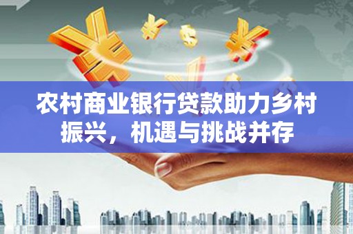 山南农村商业银行贷款助力乡村振兴，机遇与挑战并存