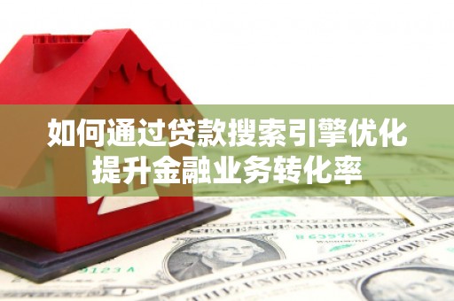 山南如何通过贷款搜索引擎优化提升金融业务转化率