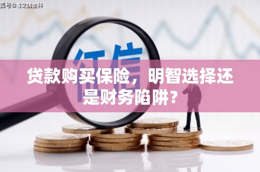 山南贷款购买保险，明智选择还是财务陷阱？