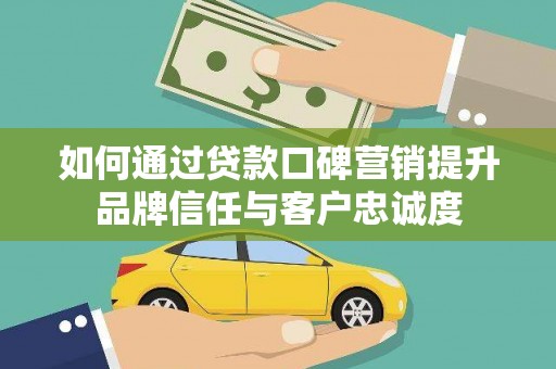 山南如何通过贷款口碑营销提升品牌信任与客户忠诚度