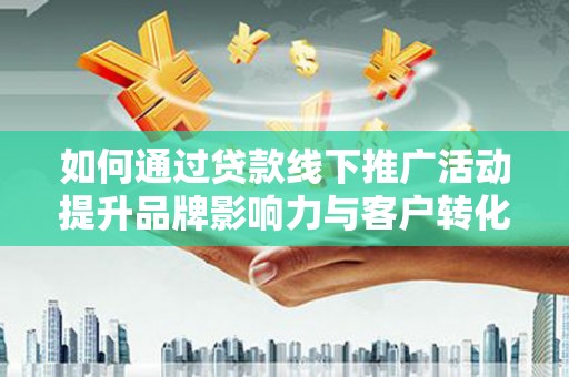 山南如何通过贷款线下推广活动提升品牌影响力与客户转化率