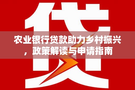 山南农业银行贷款助力乡村振兴，政策解读与申请指南