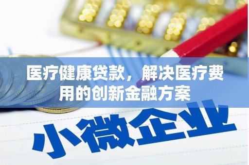 山南医疗健康贷款，解决医疗费用的创新金融方案