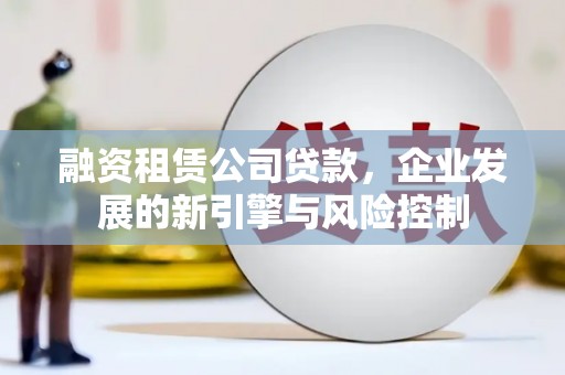 山南融资租赁公司贷款，企业发展的新引擎与风险控制