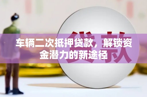 山南车辆二次抵押贷款，解锁资金潜力的新途径
