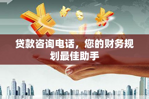 山南贷款咨询电话，您的财务规划最佳助手