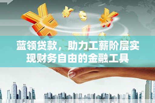 山南蓝领贷款，助力工薪阶层实现财务自由的金融工具