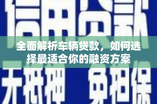 山南全面解析车辆贷款，如何选择最适合你的融资方案
