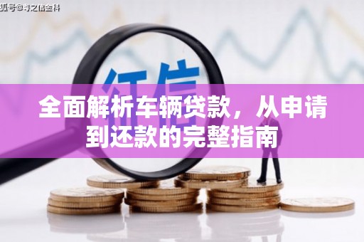 山南全面解析车辆贷款，从申请到还款的完整指南