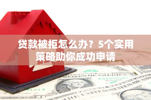 山南贷款被拒怎么办？5个实用策略助你成功申请