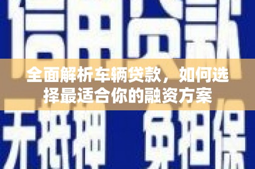 山南全面解析车辆贷款，如何选择最适合你的融资方案