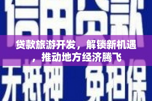 山南贷款旅游开发，解锁新机遇，推动地方经济腾飞