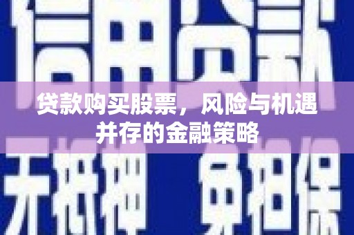 山南贷款购买股票，风险与机遇并存的金融策略