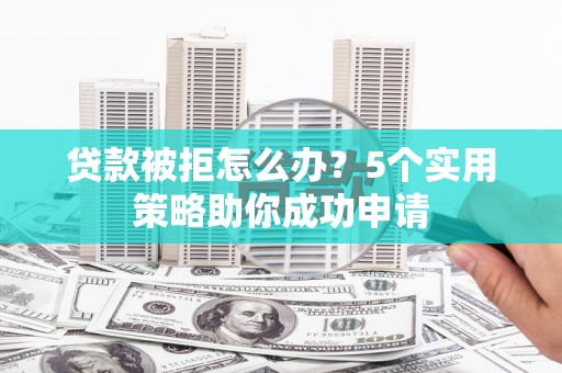 山南贷款被拒怎么办？5个实用策略助你成功申请