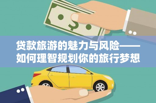 山南贷款旅游的魅力与风险——如何理智规划你的旅行梦想