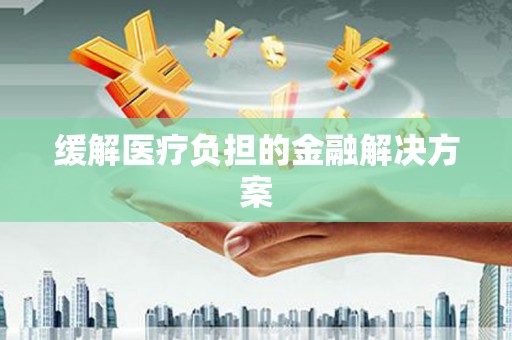山南缓解医疗负担的金融解决方案