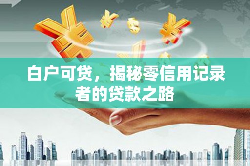 山南白户可贷，揭秘零信用记录者的贷款之路