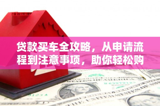 山南贷款买车全攻略，从申请流程到注意事项，助你轻松购车