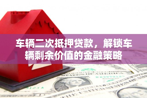 山南车辆二次抵押贷款，解锁车辆剩余价值的金融策略